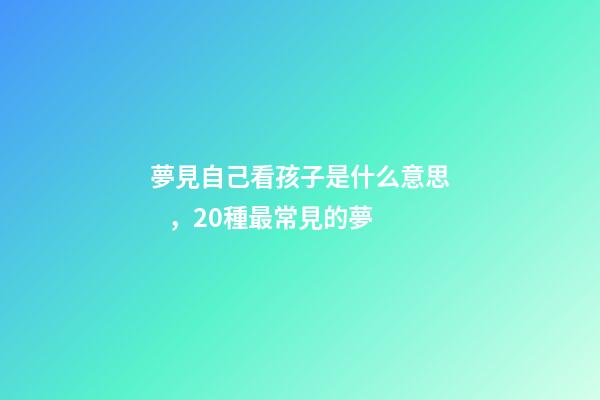 夢見自己看孩子是什么意思，20種最常見的夢